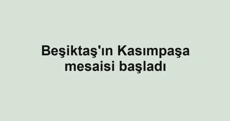 Beşiktaş'ın Kasımpaşa mesaisi başladı