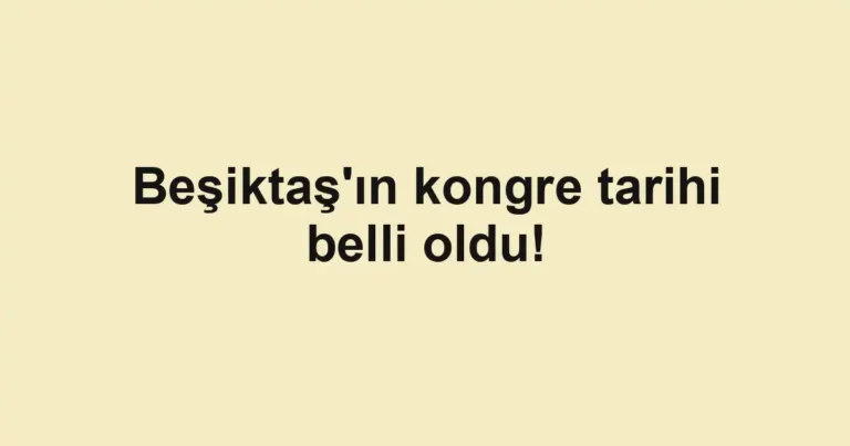 Beşiktaş'ın kongre tarihi belli oldu!