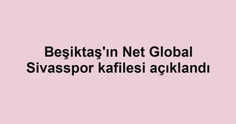 Beşiktaş'ın Net Global Sivasspor kafilesi açıklandı