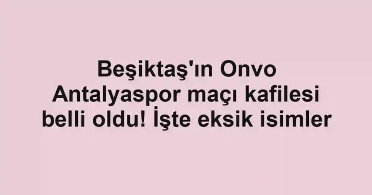 Beşiktaş'ın Onvo Antalyaspor maçı kafilesi belli oldu! İşte eksik isimler