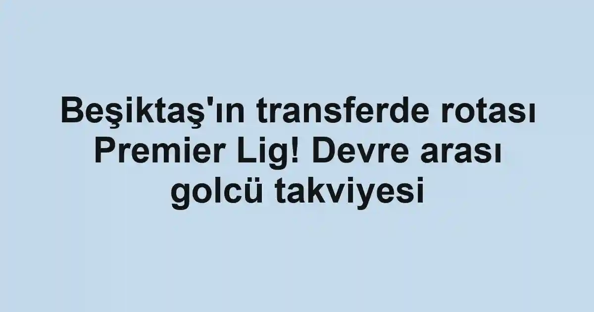 Beşiktaş'ın transferde rotası Premier Lig! Devre arası golcü takviyesi