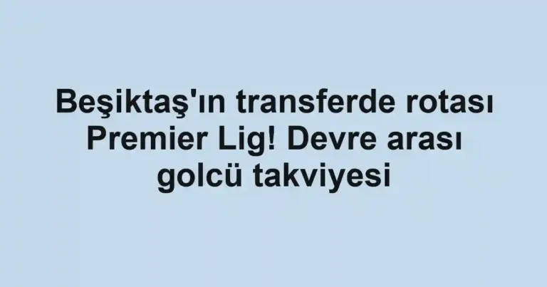 Beşiktaş'ın transferde rotası Premier Lig! Devre arası golcü takviyesi