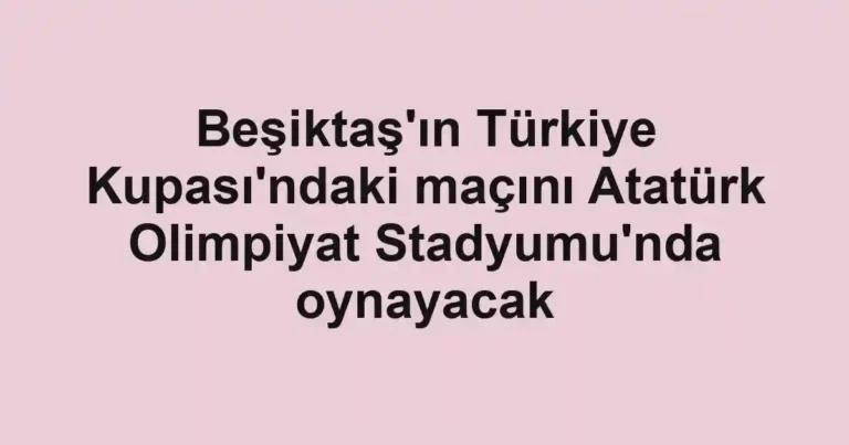 Beşiktaş'ın Türkiye Kupası'ndaki maçını Atatürk Olimpiyat Stadyumu'nda oynayacak
