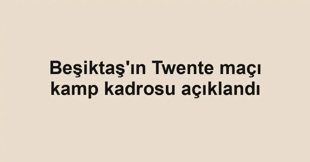 Beşiktaş'ın Twente maçı kamp kadrosu açıklandı