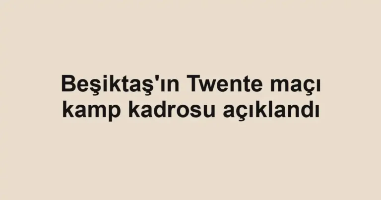 Beşiktaş'ın Twente maçı kamp kadrosu açıklandı