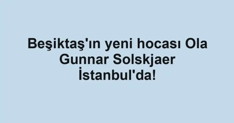 Beşiktaş'ın yeni hocası Ola Gunnar Solskjaer İstanbul'da!