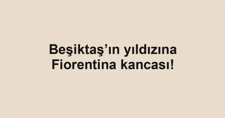 Beşiktaş’ın yıldızına Fiorentina kancası!