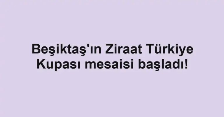 Beşiktaş'ın Ziraat Türkiye Kupası mesaisi başladı!