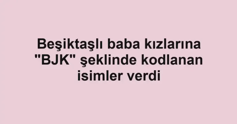 Beşiktaşlı baba kızlarına "BJK" şeklinde kodlanan isimler verdi
