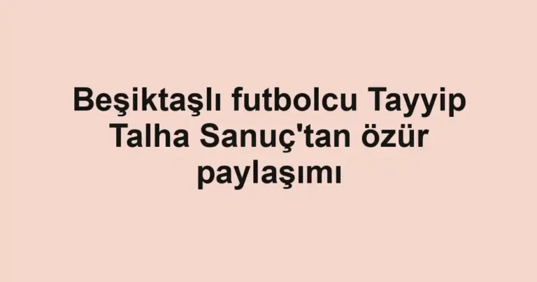 Beşiktaşlı futbolcu Tayyip Talha Sanuç'tan özür paylaşımı