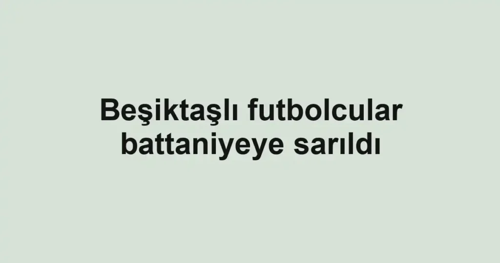 Beşiktaşlı futbolcular battaniyeye sarıldı