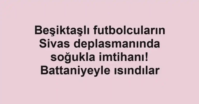 Beşiktaşlı futbolcuların Sivas deplasmanında soğukla imtihanı! Battaniyeyle ısındılar