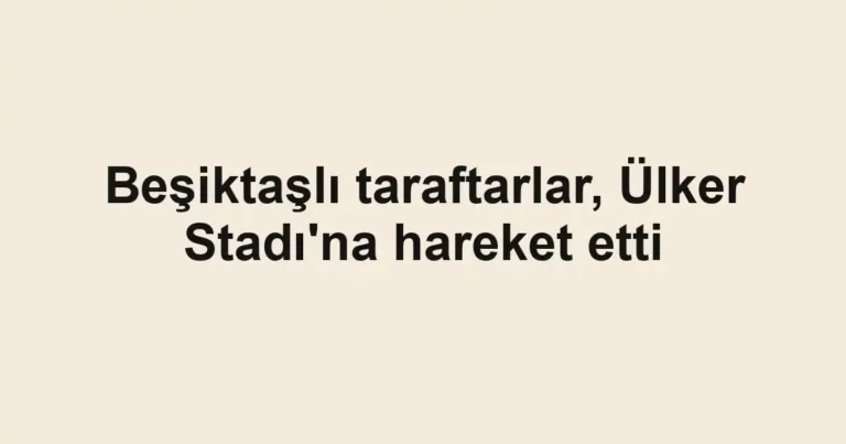 Beşiktaşlı taraftarlar, Ülker Stadı'na hareket etti