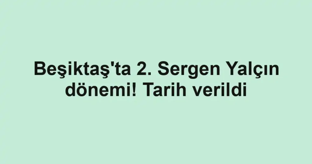 Beşiktaş'ta 2. Sergen Yalçın dönemi! Tarih verildi