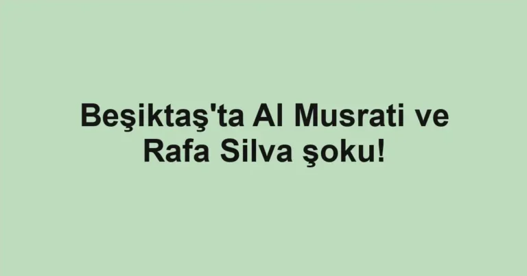 Beşiktaş'ta Al Musrati ve Rafa Silva şoku!