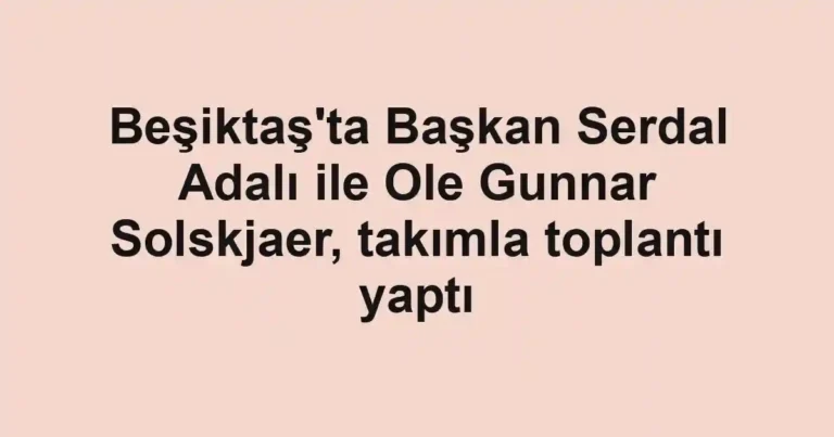 Beşiktaş'ta Başkan Serdal Adalı ile Ole Gunnar Solskjaer, takımla toplantı yaptı