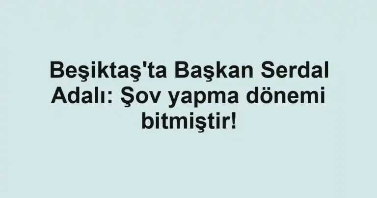 Beşiktaş'ta Başkan Serdal Adalı: Şov yapma dönemi bitmiştir!