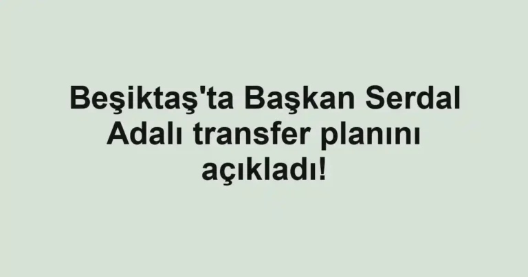 Beşiktaş'ta Başkan Serdal Adalı transfer planını açıkladı!