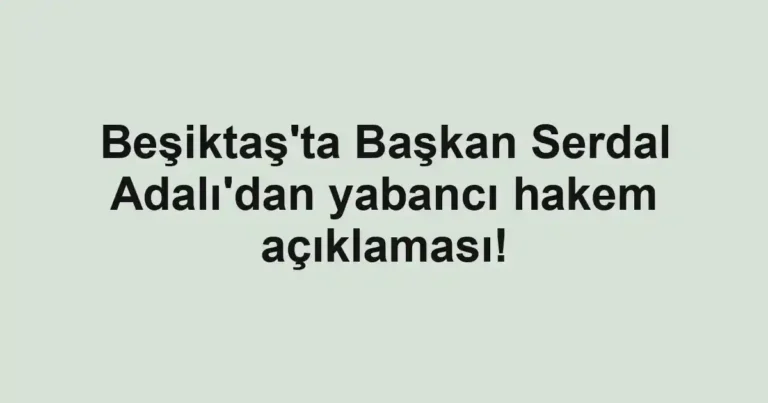 Beşiktaş'ta Başkan Serdal Adalı'dan yabancı hakem açıklaması!