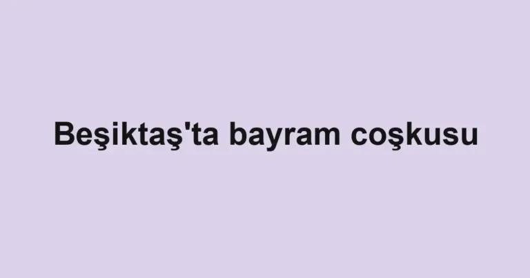 Beşiktaş'ta bayram coşkusu