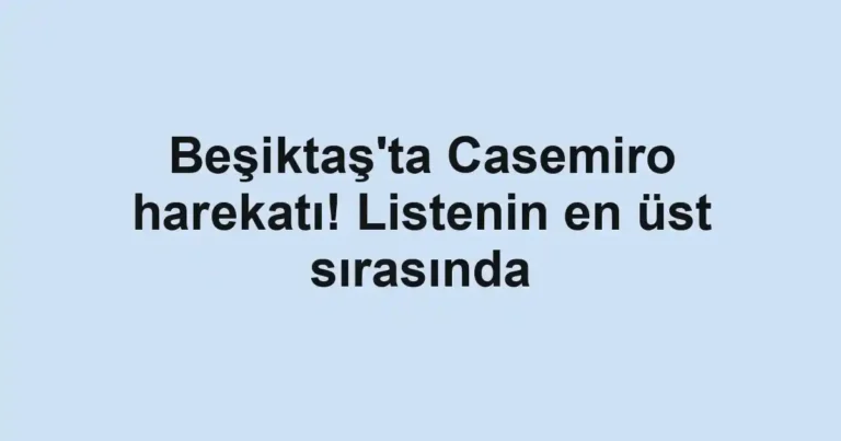 Beşiktaş'ta Casemiro harekatı! Listenin en üst sırasında