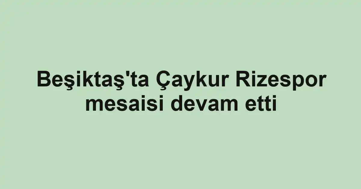Beşiktaş'ta Çaykur Rizespor mesaisi devam etti