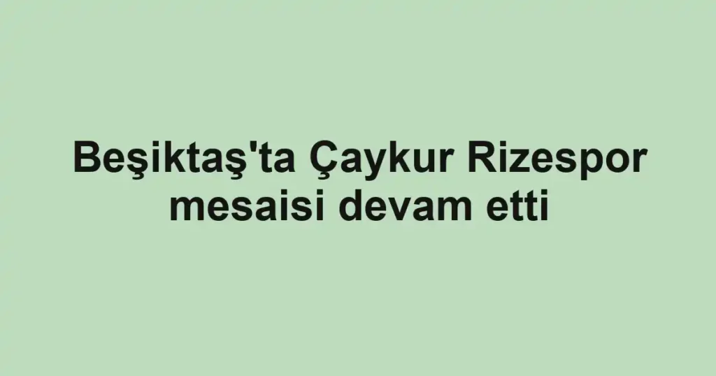 Beşiktaş'ta Çaykur Rizespor mesaisi devam etti
