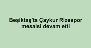Beşiktaş'ta Çaykur Rizespor mesaisi devam etti