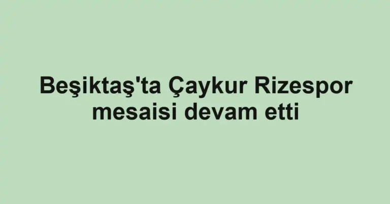 Beşiktaş'ta Çaykur Rizespor mesaisi devam etti