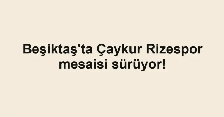 Beşiktaş'ta Çaykur Rizespor mesaisi sürüyor!