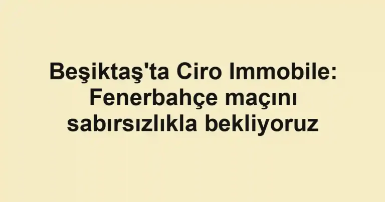 Beşiktaş'ta Ciro Immobile: Fenerbahçe maçını sabırsızlıkla bekliyoruz
