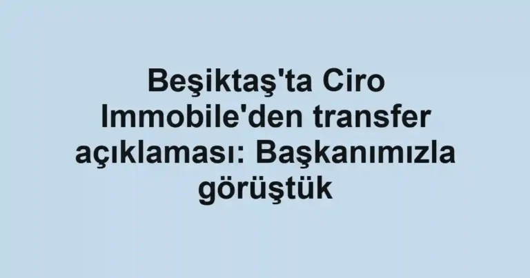 Beşiktaş'ta Ciro Immobile'den transfer açıklaması: Başkanımızla görüştük