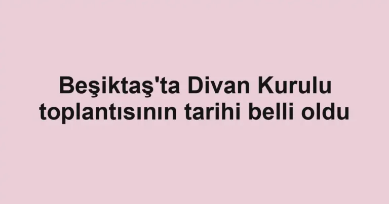 Beşiktaş'ta Divan Kurulu toplantısının tarihi belli oldu