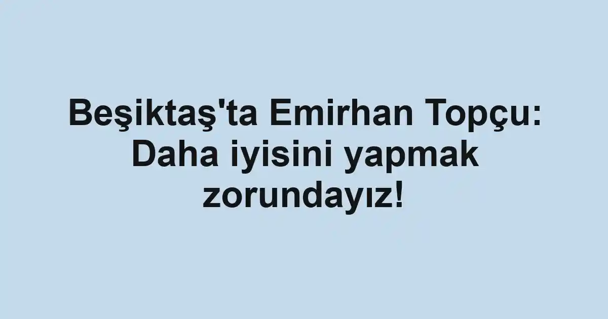 Beşiktaş'ta Emirhan Topçu: Daha iyisini yapmak zorundayız!
