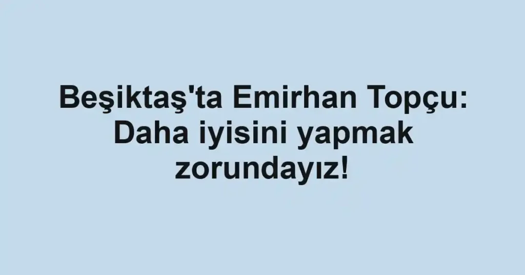 Beşiktaş'ta Emirhan Topçu: Daha iyisini yapmak zorundayız!