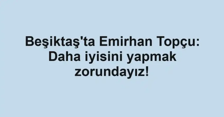 Beşiktaş'ta Emirhan Topçu: Daha iyisini yapmak zorundayız!