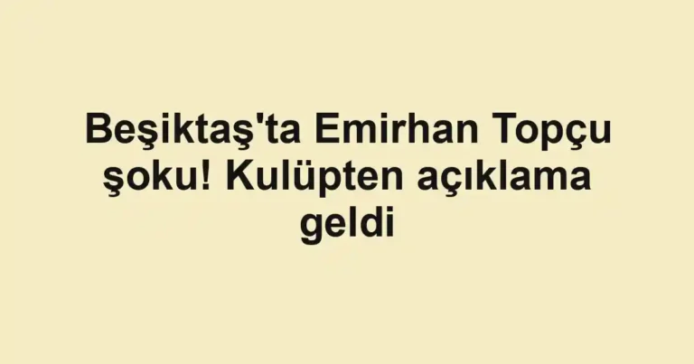 Beşiktaş'ta Emirhan Topçu şoku! Kulüpten açıklama geldi