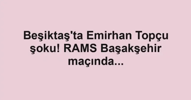 Beşiktaş'ta Emirhan Topçu şoku! RAMS Başakşehir maçında...