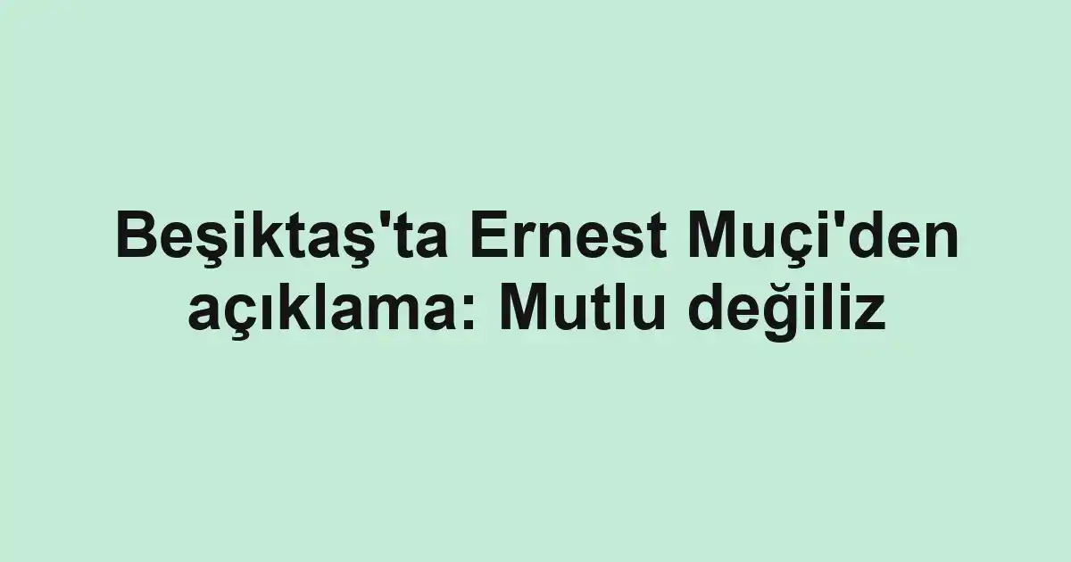 Beşiktaş'ta Ernest Muçi'den açıklama: Mutlu değiliz