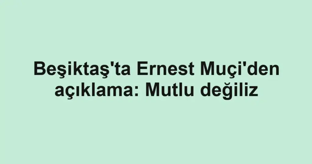 Beşiktaş'ta Ernest Muçi'den açıklama: Mutlu değiliz