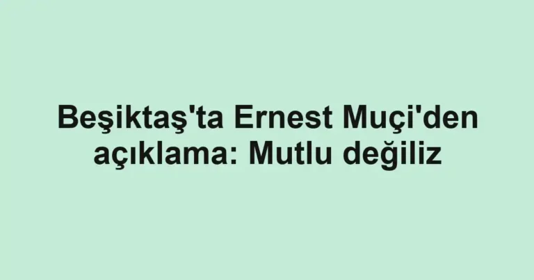Beşiktaş'ta Ernest Muçi'den açıklama: Mutlu değiliz