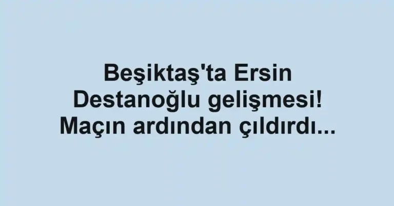 Beşiktaş'ta Ersin Destanoğlu gelişmesi! Maçın ardından çıldırdı...