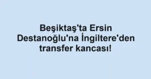 Beşiktaş'ta Ersin Destanoğlu'na İngiltere'den transfer kancası!