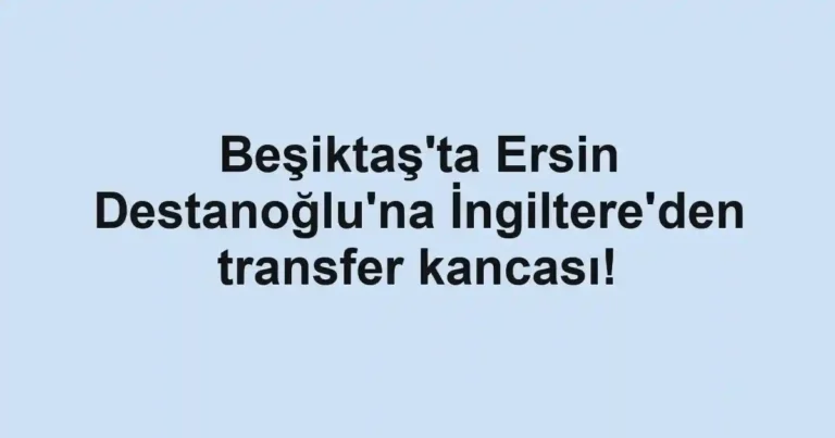 Beşiktaş'ta Ersin Destanoğlu'na İngiltere'den transfer kancası!