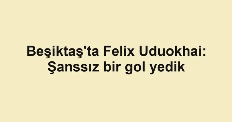 Beşiktaş'ta Felix Uduokhai: Şanssız bir gol yedik