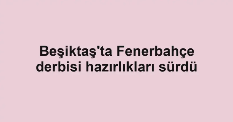 Beşiktaş'ta Fenerbahçe derbisi hazırlıkları sürdü