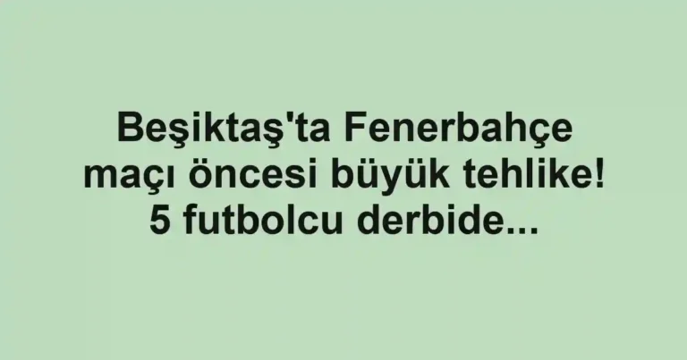 Beşiktaş'ta Fenerbahçe maçı öncesi büyük tehlike! 5 futbolcu derbide...