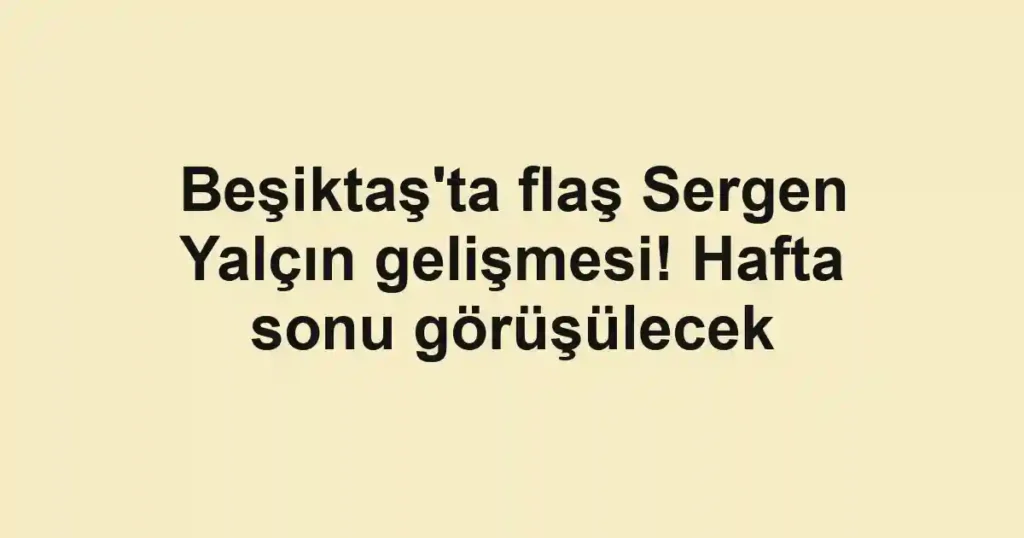 Beşiktaş'ta flaş Sergen Yalçın gelişmesi! Hafta sonu görüşülecek