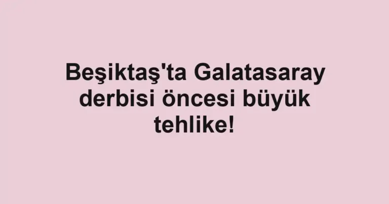 Beşiktaş'ta Galatasaray derbisi öncesi büyük tehlike!