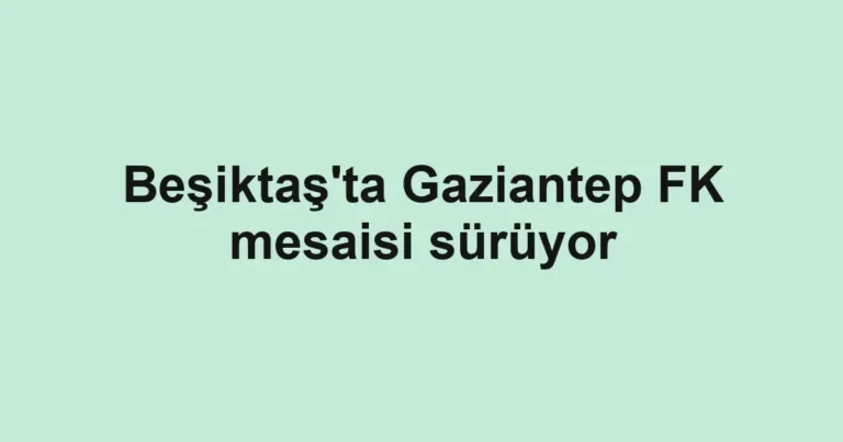 Beşiktaş'ta Gaziantep FK mesaisi sürüyor